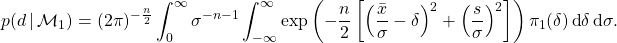 \begin{align*}  p(d \, | \, \mathcal{M}_{1}) = (2 \pi)^{-{n \over 2}} \int_{0}^{\infty} \sigma^{-n-1} \int_{-\infty}^{\infty} \exp \left ( - {n \over 2} \left [ \Big ({\bar{x} \over \sigma} - \delta \Big )^{2} + \Big ({s \over \sigma} \Big )^{2} \right ] \right ) \pi_{1}(\delta ) \, \text{d} \delta \, \text{d} \sigma. \end{align*}